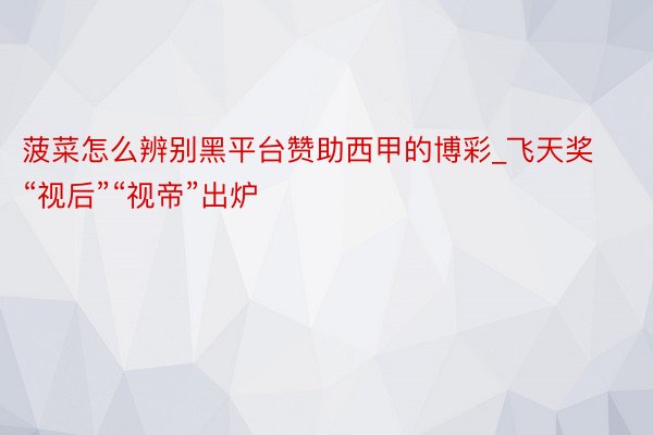 菠菜怎么辨别黑平台赞助西甲的博彩_飞天奖“视后”“视帝”出炉