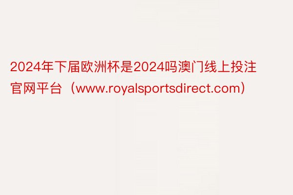 2024年下届欧洲杯是2024吗澳门线上投注官网平台（www.royalsportsdirect.com）
