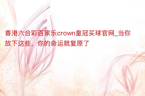 香港六合彩百家乐crown皇冠买球官网_当你放下这些，你的命运就复原了