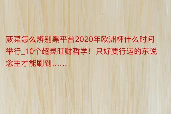 菠菜怎么辨别黑平台2020年欧洲杯什么时间举行_10个超灵旺财哲学！只好要行运的东说念主才能刷到……