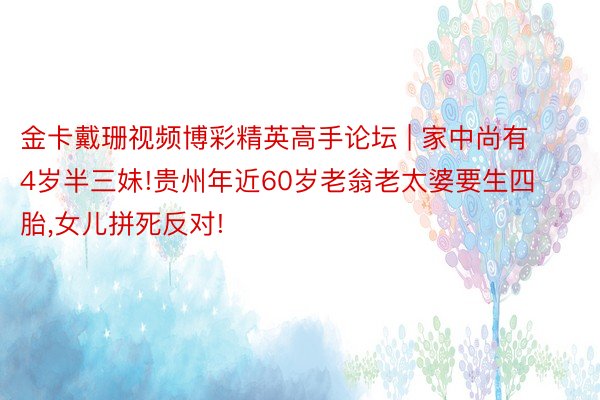 金卡戴珊视频博彩精英高手论坛 | 家中尚有4岁半三妹!贵州年近60岁老翁老太婆要生四胎,女儿拼死反对!