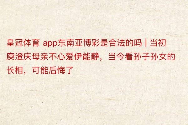 皇冠体育 app东南亚博彩是合法的吗 | 当初庾澄庆母亲不心爱伊能静，当今看孙子孙女的长相，可能后悔了