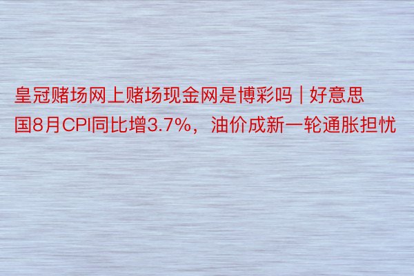 皇冠赌场网上赌场现金网是博彩吗 | 好意思国8月CPI同比增3.7%，油价成新一轮通胀担忧