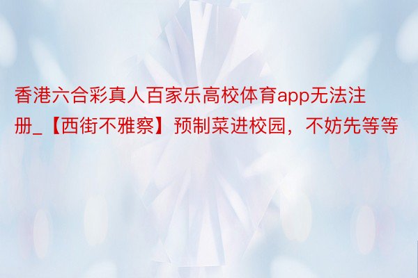 香港六合彩真人百家乐高校体育app无法注册_【西街不雅察】预制菜进校园，不妨先等等