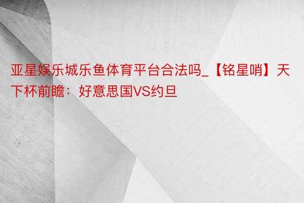 亚星娱乐城乐鱼体育平台合法吗_【铭星哨】天下杯前瞻：好意思国VS约旦