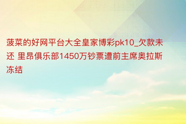 菠菜的好网平台大全皇家博彩pk10_欠款未还 里昂俱乐部1450万钞票遭前主席奥拉斯冻结