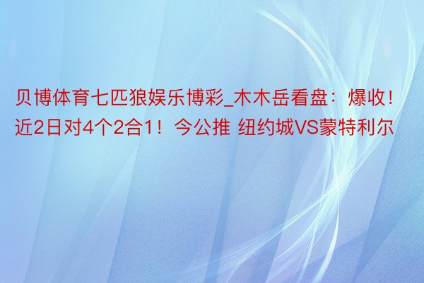 贝博体育七匹狼娱乐博彩_木木岳看盘：爆收！近2日对4个2合1！今公推 纽约城VS蒙特利尔