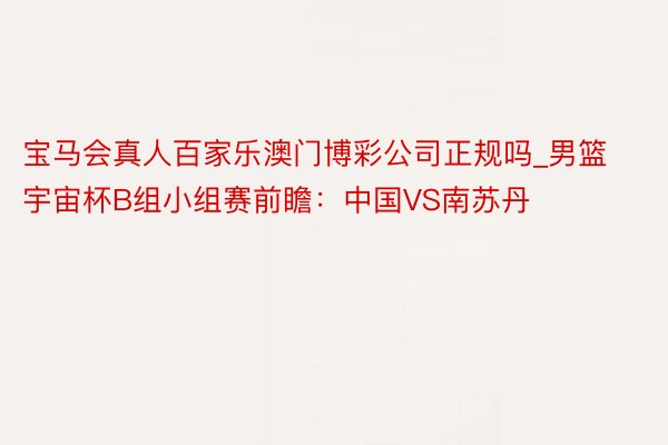 宝马会真人百家乐澳门博彩公司正规吗_男篮宇宙杯B组小组赛前瞻:中国VS南苏丹