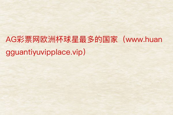 AG彩票网欧洲杯球星最多的国家（www.huangguantiyuvipplace.vip）