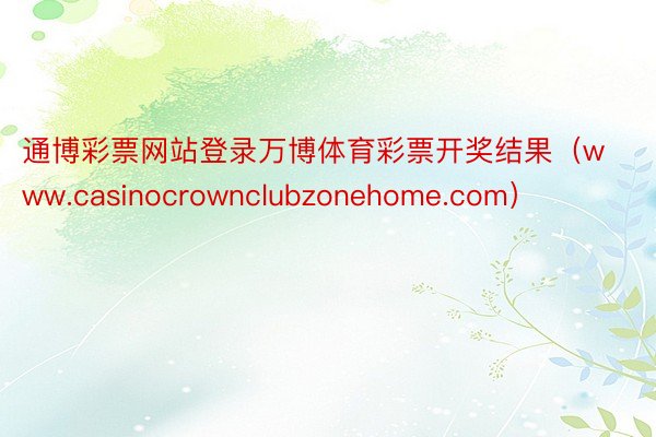 通博彩票网站登录万博体育彩票开奖结果（www.casinocrownclubzonehome.com）