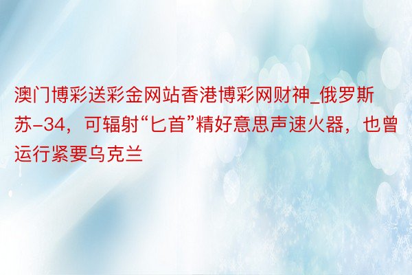 澳门博彩送彩金网站香港博彩网财神_俄罗斯苏-34，可辐射“匕首”精好意思声速火器，也曾运行紧要乌克兰