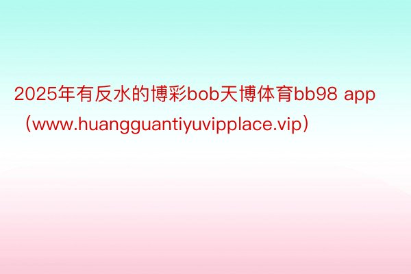 2025年有反水的博彩bob天博体育bb98 app（www.huangguantiyuvipplace.vip）
